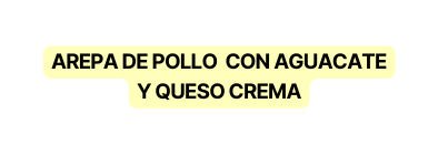 AREPA DE POLLO CON AGUACATE Y QUESO CREMA